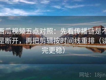 西瓜视频五点对照：先看传播链是不是断开，再把剪辑按时间线重排（读完更稳）
