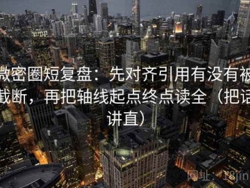 微密圈短复盘：先对齐引用有没有被截断，再把轴线起点终点读全（把话讲直）
