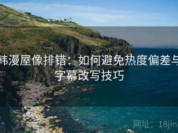 韩漫屋像排错：如何避免热度偏差与字幕改写技巧