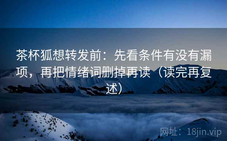 茶杯狐想转发前：先看条件有没有漏项，再把情绪词删掉再读（读完再复述）