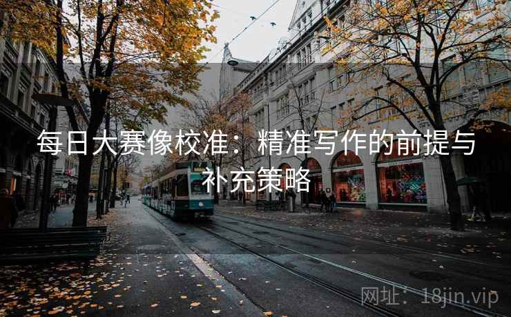 每日大赛像校准：精准写作的前提与补充策略