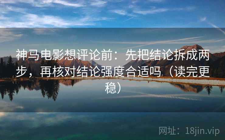 神马电影想评论前:先把结论拆成两步,再核对结论强度合适吗(读完更稳) 神马电影想评论前:先把结论拆成两步,再核对结论强度合适吗(读完更稳)