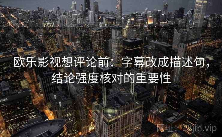 欧乐影视想评论前:字幕改成描述句,结论强度核对的重要性 欧乐影视想评论前:字幕改成描述句,结论强度核对的重要性