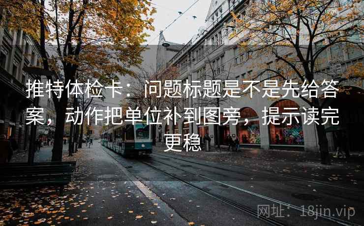 推特体检卡:问题标题是不是先给答案,动作把单位补到图旁,提示读完更稳 推特体检卡:问题标题是不是先给答案,动作把单位补到图旁,提示读完更稳