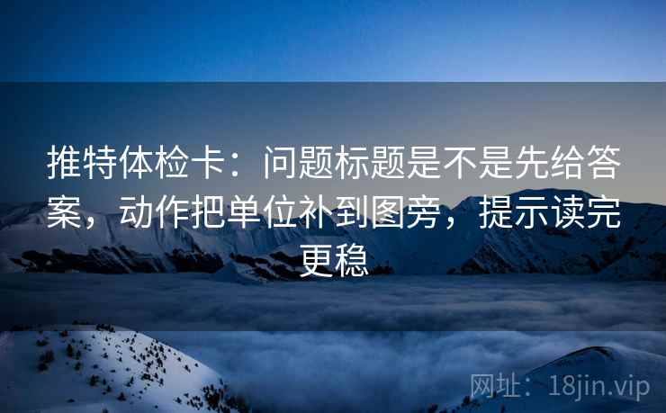 推特体检卡:问题标题是不是先给答案,动作把单位补到图旁,提示读完更稳 推特体检卡:问题标题是不是先给答案,动作把单位补到图旁,提示读完更稳