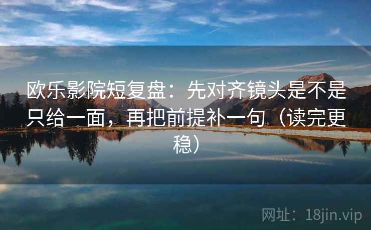 欧乐影院短复盘：先对齐镜头是不是只给一面，再把前提补一句（读完更稳）