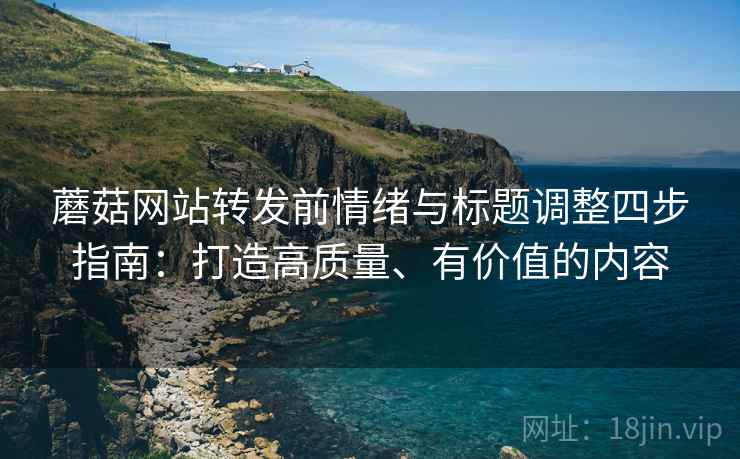 蘑菇网站转发前情绪与标题调整四步指南：打造高质量、有价值的内容