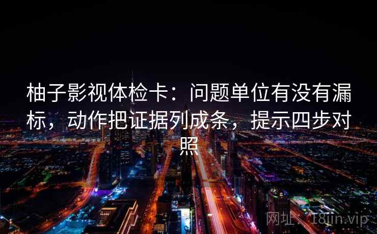 柚子影视体检卡：问题单位有没有漏标，动作把证据列成条，提示四步对照