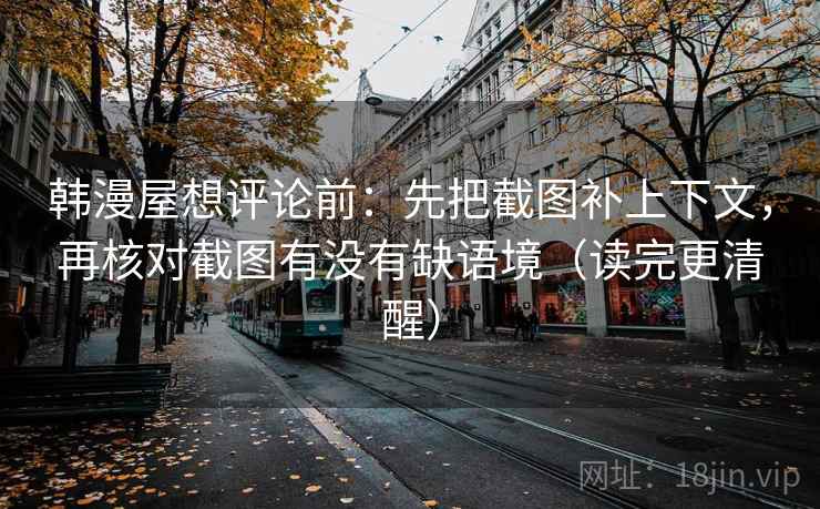 韩漫屋想评论前：先把截图补上下文，再核对截图有没有缺语境（读完更清醒）