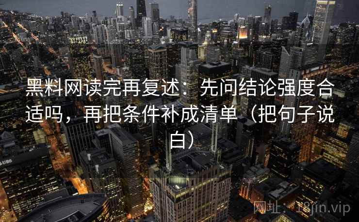 黑料网读完再复述：先问结论强度合适吗，再把条件补成清单（把句子说白）