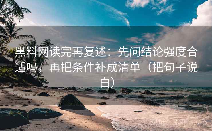 黑料网读完再复述：先问结论强度合适吗，再把条件补成清单（把句子说白）