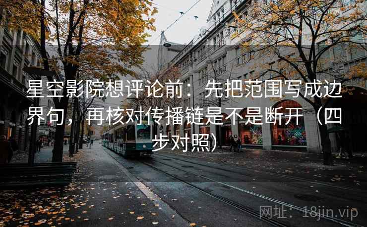 星空影院想评论前：先把范围写成边界句，再核对传播链是不是断开（四步对照）