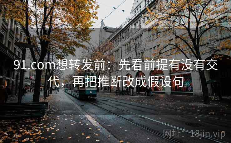 91.com想转发前：先看前提有没有交代，再把推断改成假设句
