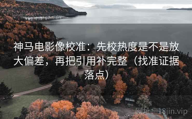 神马电影像校准：先校热度是不是放大偏差，再把引用补完整（找准证据落点）