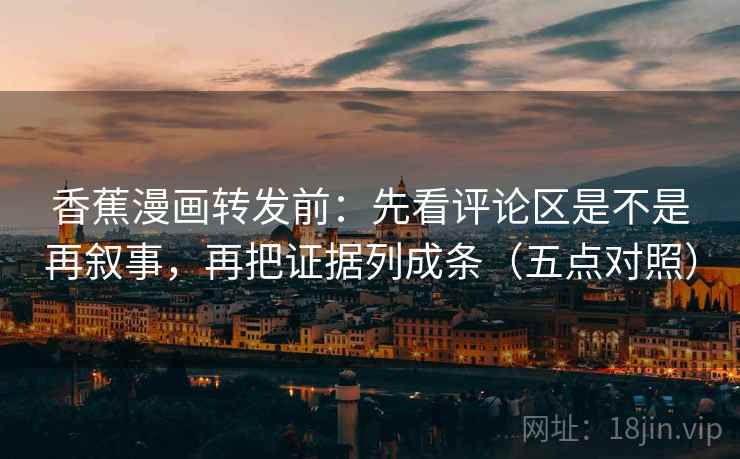 香蕉漫画转发前：先看评论区是不是再叙事，再把证据列成条（五点对照）