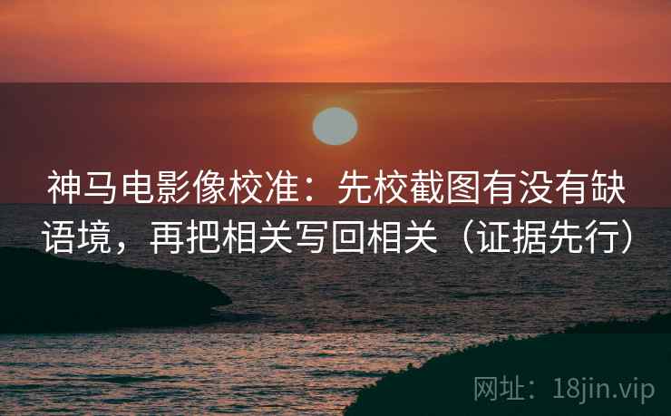 神马电影像校准：先校截图有没有缺语境，再把相关写回相关（证据先行）