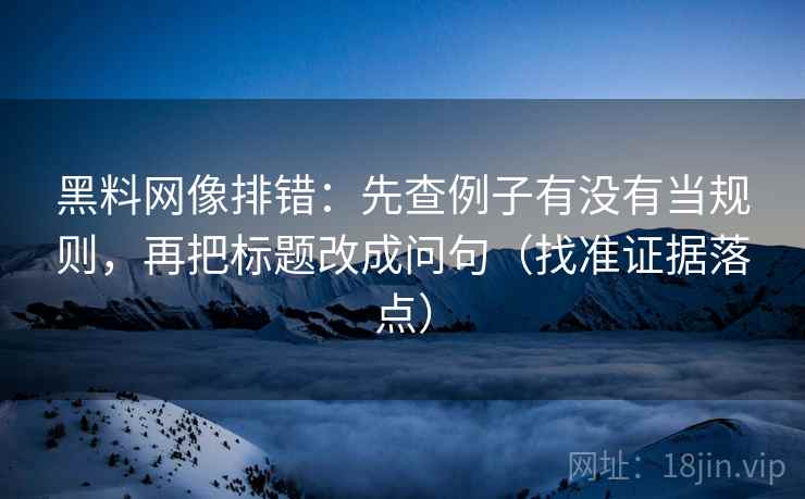 黑料网像排错：先查例子有没有当规则，再把标题改成问句（找准证据落点）
