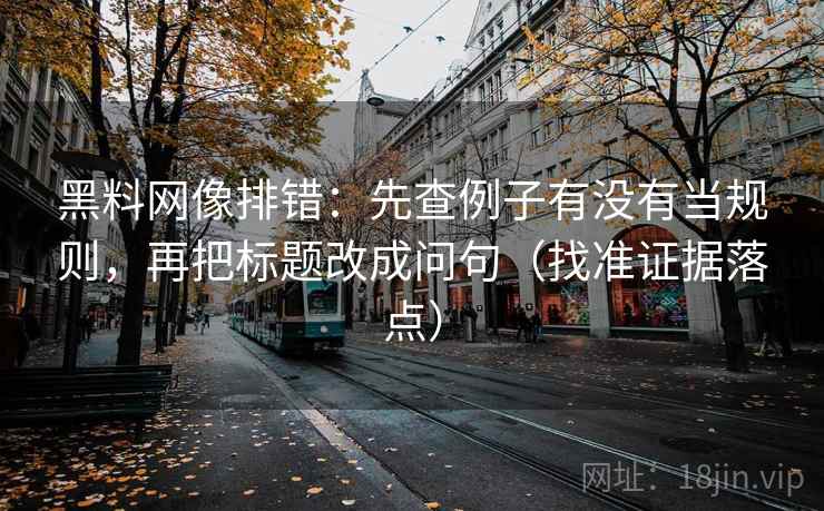 黑料网像排错：先查例子有没有当规则，再把标题改成问句（找准证据落点）
