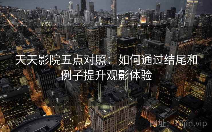 天天影院五点对照：如何通过结尾和例子提升观影体验