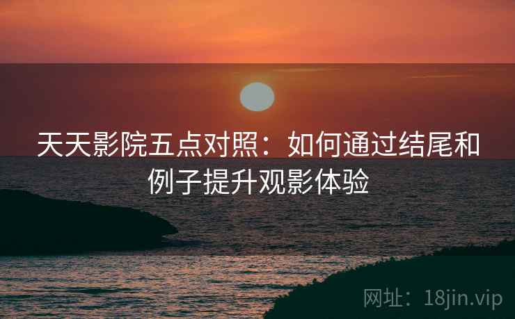 天天影院五点对照：如何通过结尾和例子提升观影体验