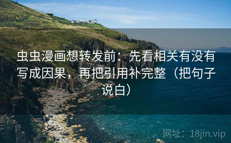 虫虫漫画想转发前：先看相关有没有写成因果，再把引用补完整（把句子说白）
