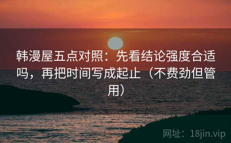 韩漫屋五点对照：先看结论强度合适吗，再把时间写成起止（不费劲但管用）