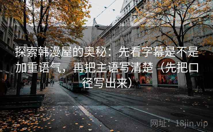 探索韩漫屋的奥秘：先看字幕是不是加重语气，再把主语写清楚（先把口径写出来）