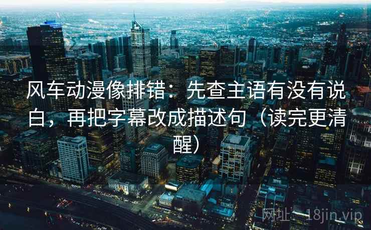 风车动漫像排错：先查主语有没有说白，再把字幕改成描述句（读完更清醒）