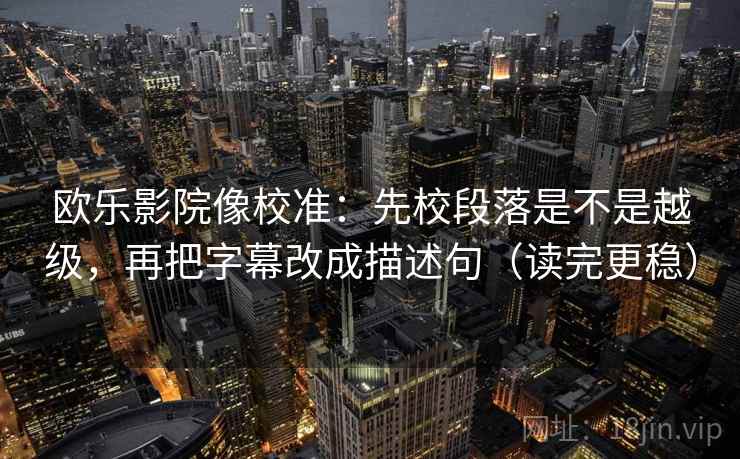 欧乐影院像校准：先校段落是不是越级，再把字幕改成描述句（读完更稳）