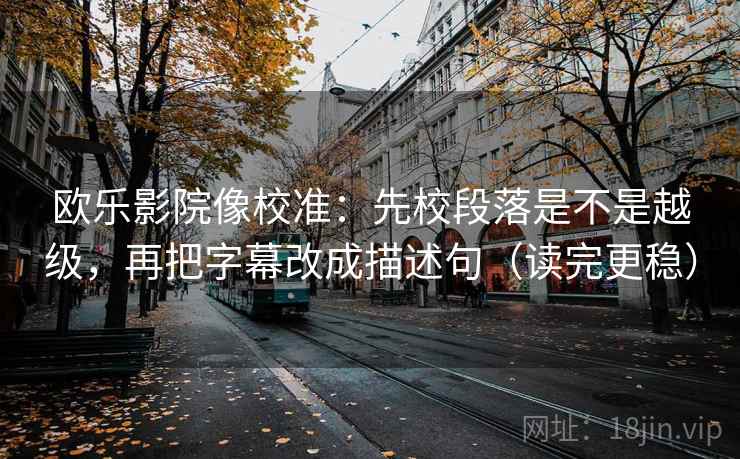 欧乐影院像校准：先校段落是不是越级，再把字幕改成描述句（读完更稳）