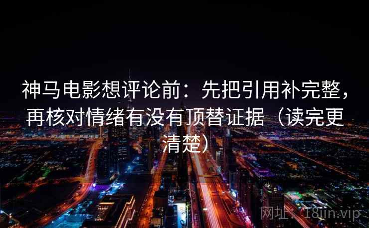 神马电影想评论前：先把引用补完整，再核对情绪有没有顶替证据（读完更清楚）