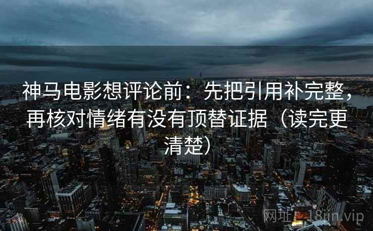 神马电影想评论前：先把引用补完整，再核对情绪有没有顶替证据（读完更清楚）