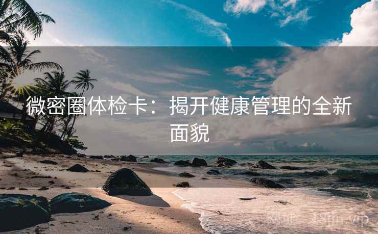 微密圈体检卡：揭开健康管理的全新面貌