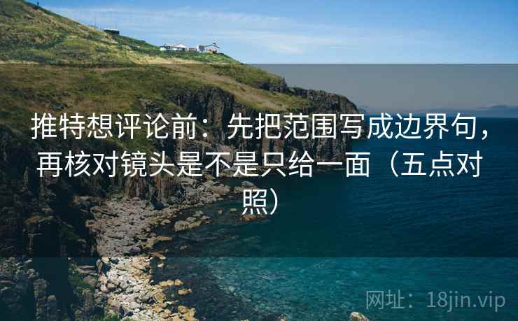 推特想评论前：先把范围写成边界句，再核对镜头是不是只给一面（五点对照）