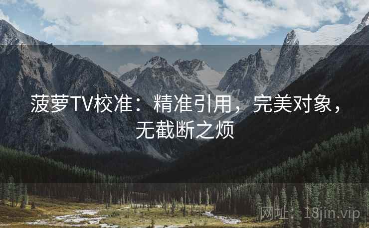 菠萝TV校准：精准引用，完美对象，无截断之烦