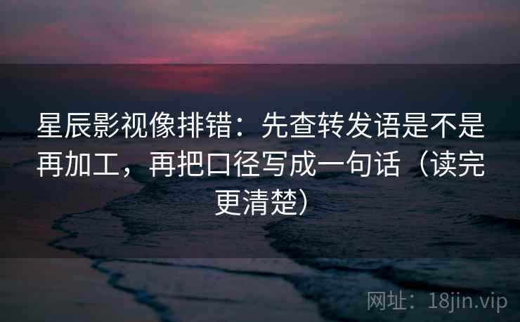 星辰影视像排错：先查转发语是不是再加工，再把口径写成一句话（读完更清楚）