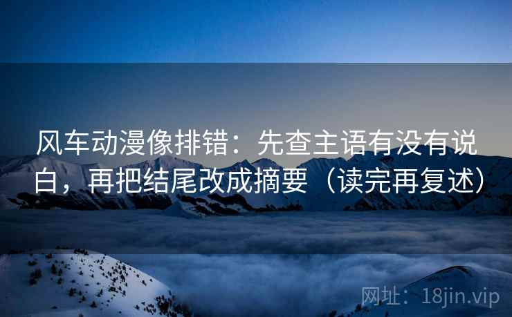 风车动漫像排错：先查主语有没有说白，再把结尾改成摘要（读完再复述）