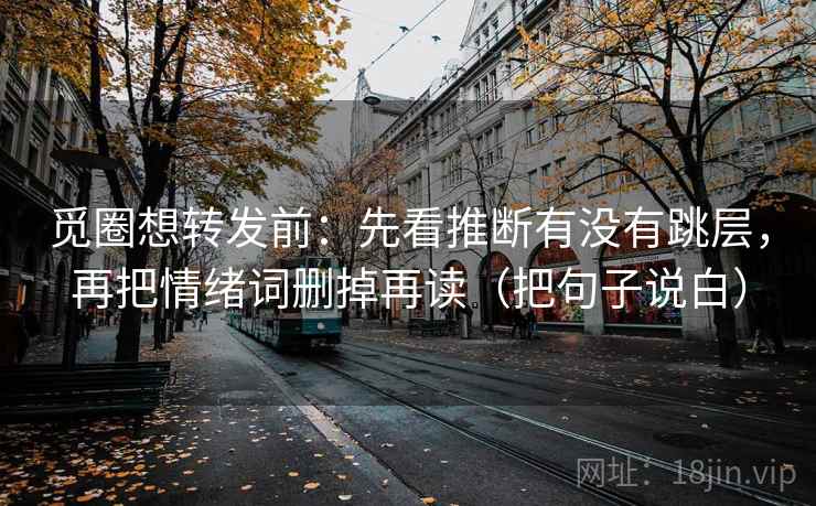 觅圈想转发前：先看推断有没有跳层，再把情绪词删掉再读（把句子说白）