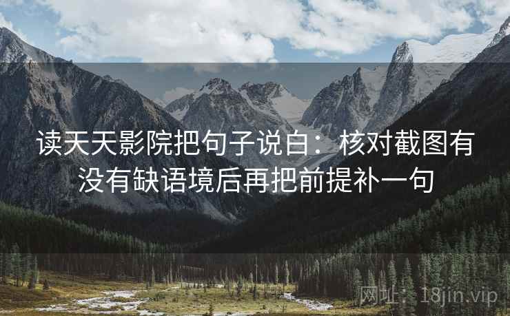 读天天影院把句子说白：核对截图有没有缺语境后再把前提补一句
