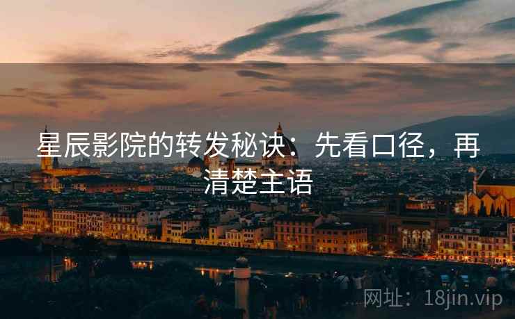 星辰影院的转发秘诀：先看口径，再清楚主语
