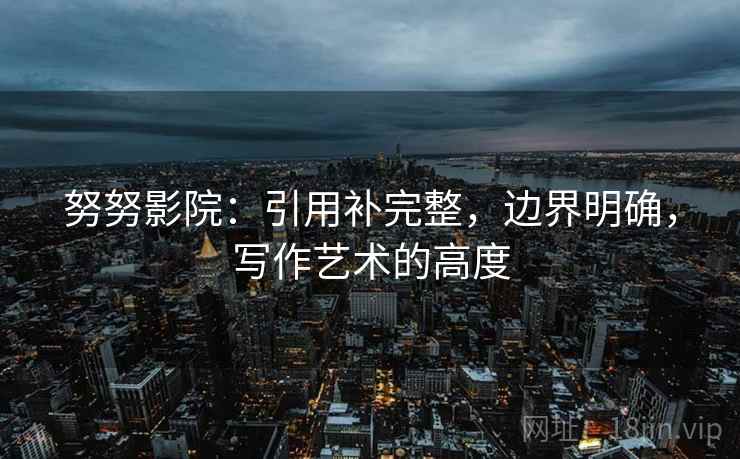 努努影院：引用补完整，边界明确，写作艺术的高度