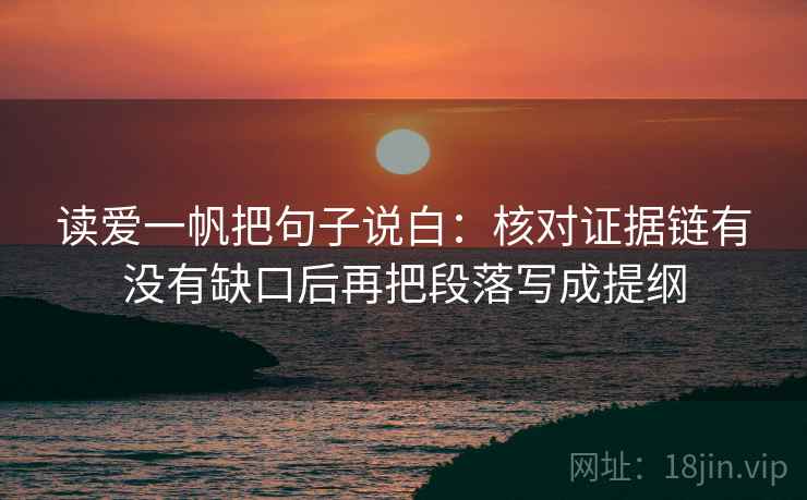 读爱一帆把句子说白：核对证据链有没有缺口后再把段落写成提纲