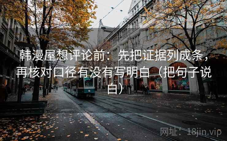韩漫屋想评论前：先把证据列成条，再核对口径有没有写明白（把句子说白）
