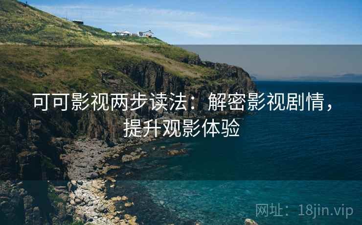 可可影视两步读法：解密影视剧情，提升观影体验