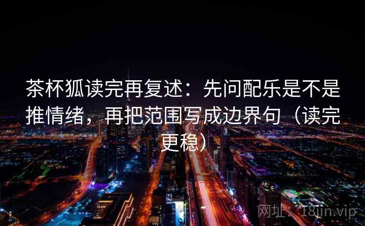 茶杯狐读完再复述：先问配乐是不是推情绪，再把范围写成边界句（读完更稳）