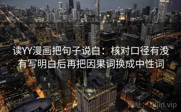 读YY漫画把句子说白：核对口径有没有写明白后再把因果词换成中性词