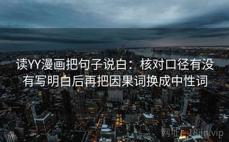 读YY漫画把句子说白：核对口径有没有写明白后再把因果词换成中性词