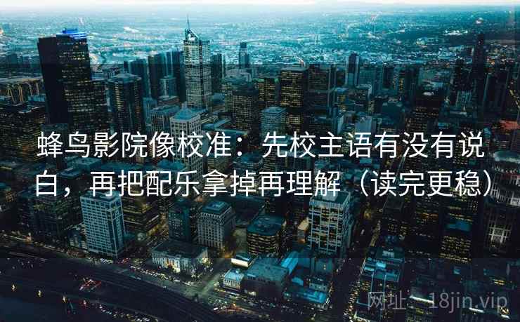 蜂鸟影院像校准：先校主语有没有说白，再把配乐拿掉再理解（读完更稳）