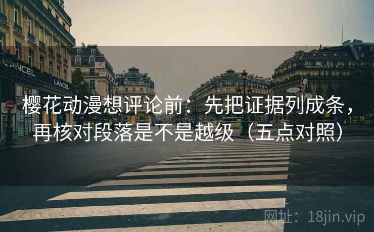 樱花动漫想评论前：先把证据列成条，再核对段落是不是越级（五点对照）