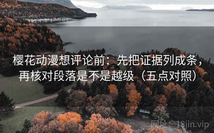 樱花动漫想评论前：先把证据列成条，再核对段落是不是越级（五点对照）